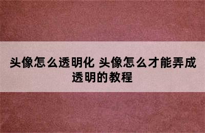 头像怎么透明化 头像怎么才能弄成透明的教程